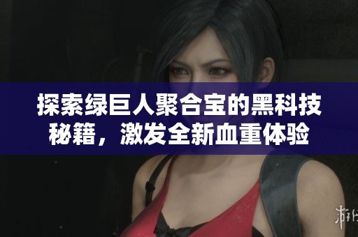 探索绿巨人聚合宝的黑科技秘籍，激发全新血重体验
