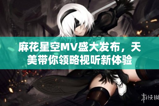 麻花星空MV盛大发布，天美带你领略视听新体验