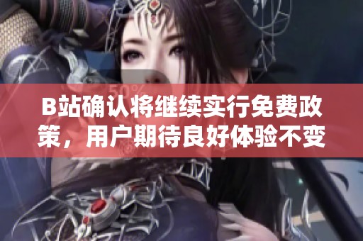 B站确认将继续实行免费政策，用户期待良好体验不变