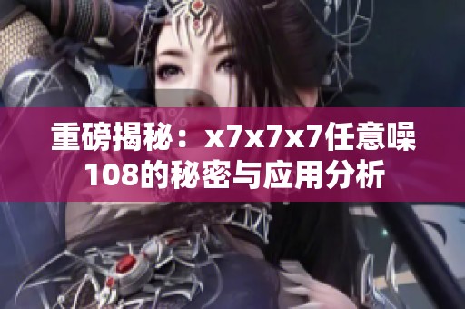 重磅揭秘：x7x7x7任意噪108的秘密与应用分析