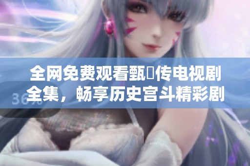 全网免费观看甄嬛传电视剧全集，畅享历史宫斗精彩剧情