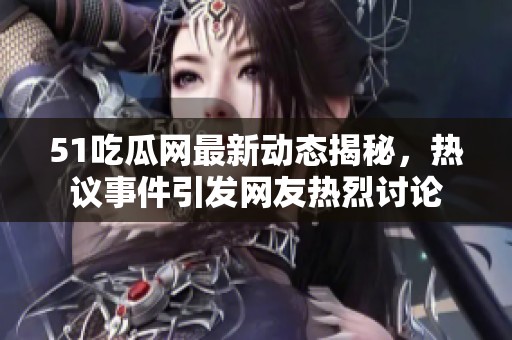 51吃瓜网最新动态揭秘，热议事件引发网友热烈讨论