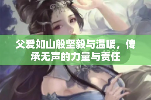 父爱如山般坚毅与温暖，传承无声的力量与责任