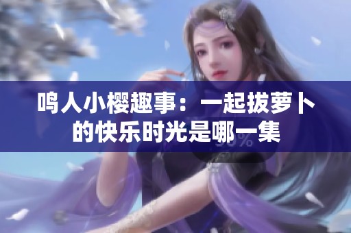 鸣人小樱趣事：一起拔萝卜的快乐时光是哪一集