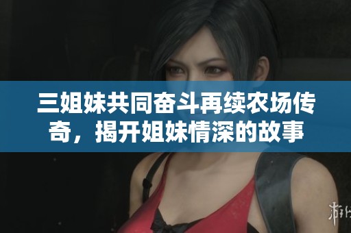 三姐妹共同奋斗再续农场传奇，揭开姐妹情深的故事