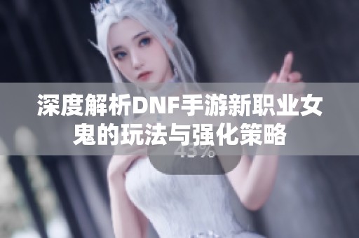 深度解析DNF手游新职业女鬼的玩法与强化策略
