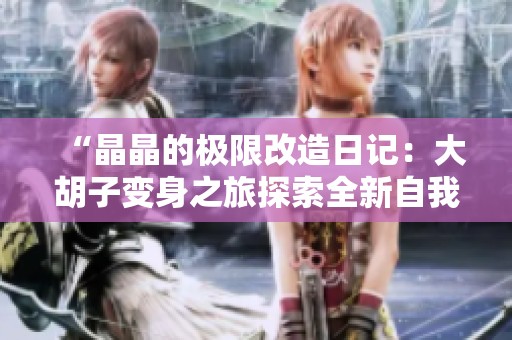 “晶晶的极限改造日记：大胡子变身之旅探索全新自我”