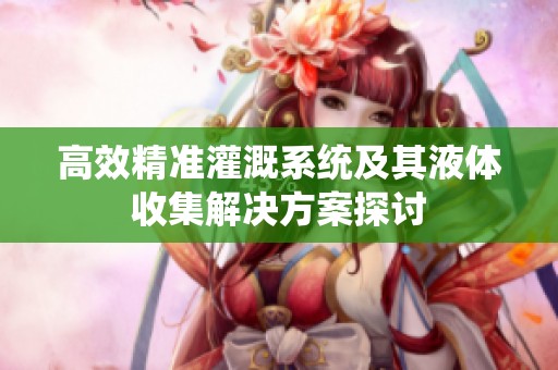 高效精准灌溉系统及其液体收集解决方案探讨