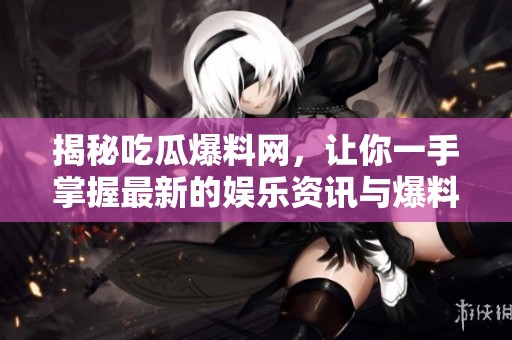 揭秘吃瓜爆料网，让你一手掌握最新的娱乐资讯与爆料动态