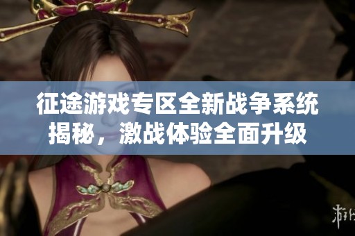 征途游戏专区全新战争系统揭秘，激战体验全面升级