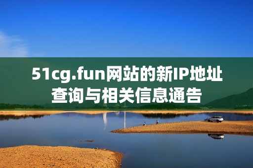 51cg.fun网站的新IP地址查询与相关信息通告