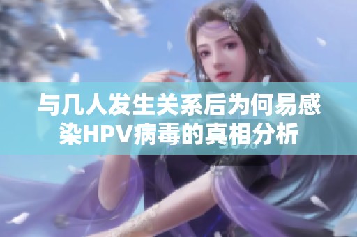 与几人发生关系后为何易感染HPV病毒的真相分析