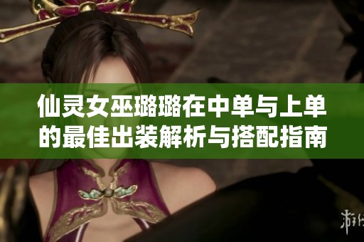 仙灵女巫璐璐在中单与上单的最佳出装解析与搭配指南