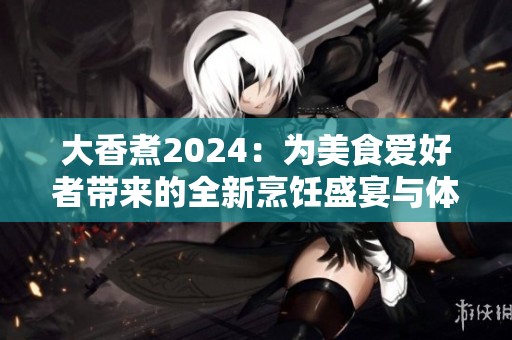 大香煮2024：为美食爱好者带来的全新烹饪盛宴与体验
