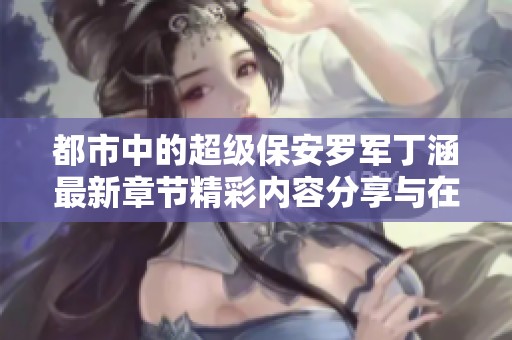 都市中的超级保安罗军丁涵最新章节精彩内容分享与在线阅读
