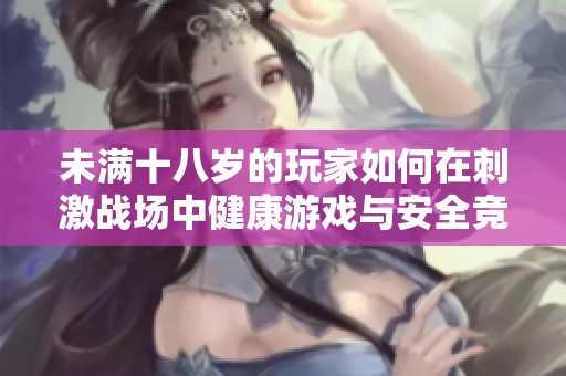未满十八岁的玩家如何在刺激战场中健康游戏与安全竞赛