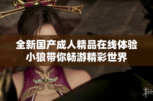 全新国产成人精品在线体验小狼带你畅游精彩世界