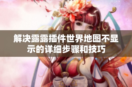 解决露露插件世界地图不显示的详细步骤和技巧