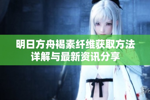 明日方舟褐素纤维获取方法详解与最新资讯分享