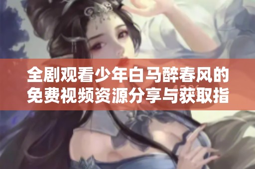 全剧观看少年白马醉春风的免费视频资源分享与获取指南