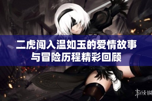 二虎闯入温如玉的爱情故事与冒险历程精彩回顾