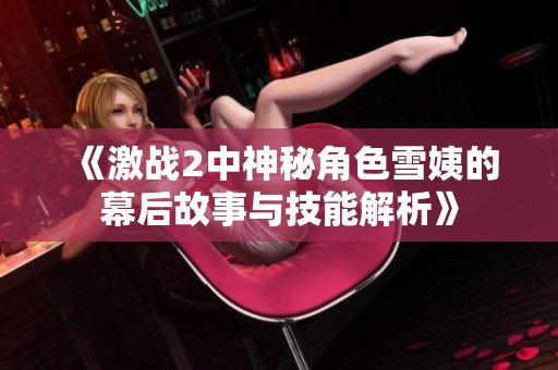 《激战2中神秘角色雪姨的幕后故事与技能解析》