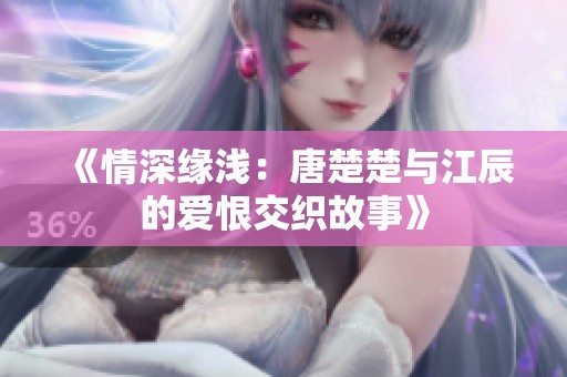 《情深缘浅：唐楚楚与江辰的爱恨交织故事》