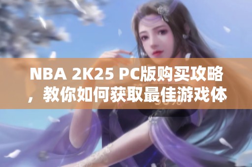NBA 2K25 PC版购买攻略，教你如何获取最佳游戏体验