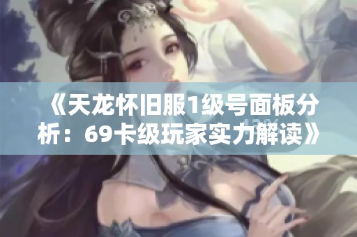 《天龙怀旧服1级号面板分析：69卡级玩家实力解读》