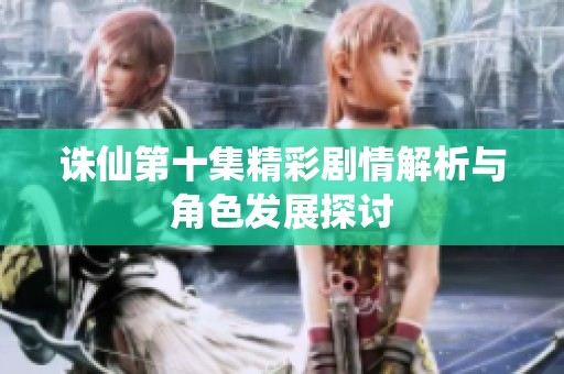 诛仙第十集精彩剧情解析与角色发展探讨