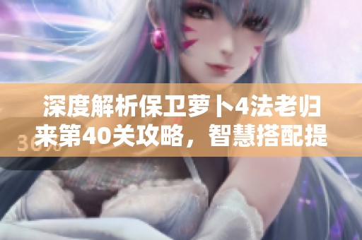 深度解析保卫萝卜4法老归来第40关攻略，智慧搭配提升胜率