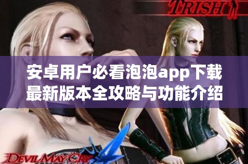 安卓用户必看泡泡app下载最新版本全攻略与功能介绍