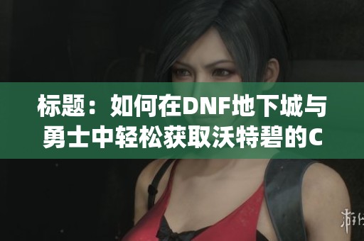 标题：如何在DNF地下城与勇士中轻松获取沃特碧的Colg与稀有资源