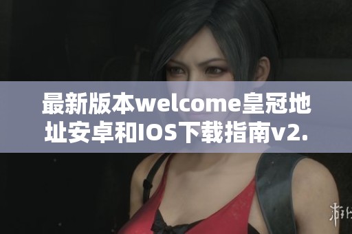 最新版本welcome皇冠地址安卓和IOS下载指南v2.82.3