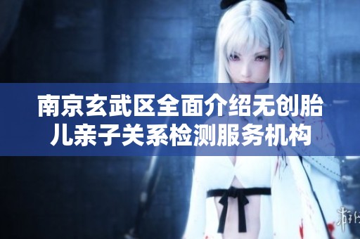 南京玄武区全面介绍无创胎儿亲子关系检测服务机构