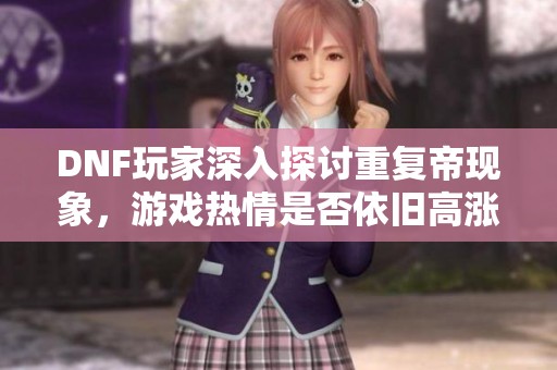 DNF玩家深入探讨重复帝现象，游戏热情是否依旧高涨