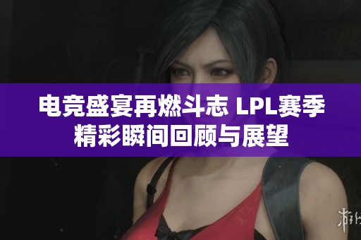 电竞盛宴再燃斗志 LPL赛季精彩瞬间回顾与展望