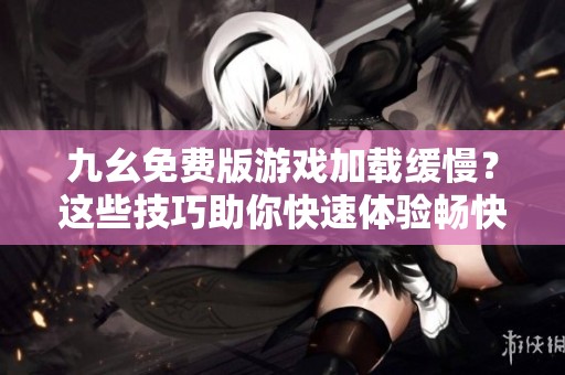 九幺免费版游戏加载缓慢？这些技巧助你快速体验畅快游戏