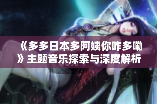 《多多日本多阿姨你咋多嘞》主题音乐探索与深度解析