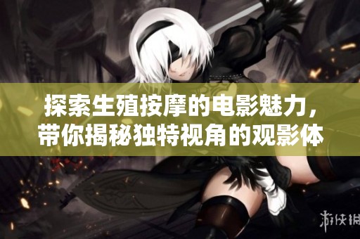 探索生殖按摩的电影魅力，带你揭秘独特视角的观影体验
