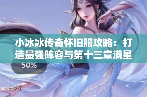小冰冰传奇怀旧服攻略：打造最强阵容与第十三章满星通关秘诀