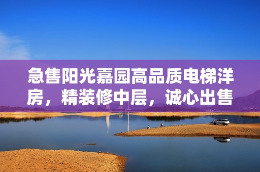 急售阳光嘉园高品质电梯洋房，精装修中层，诚心出售！