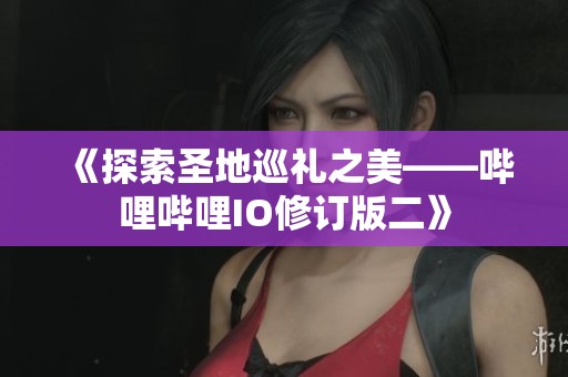 《探索圣地巡礼之美——哔哩哔哩IO修订版二》