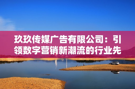 玖玖传媒广告有限公司：引领数字营销新潮流的行业先锋