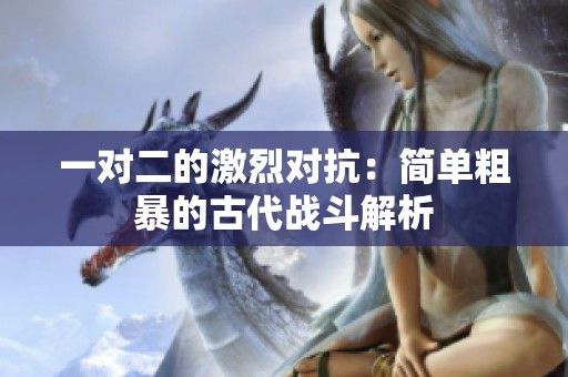 一对二的激烈对抗：简单粗暴的古代战斗解析