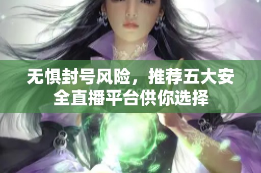 无惧封号风险，推荐五大安全直播平台供你选择