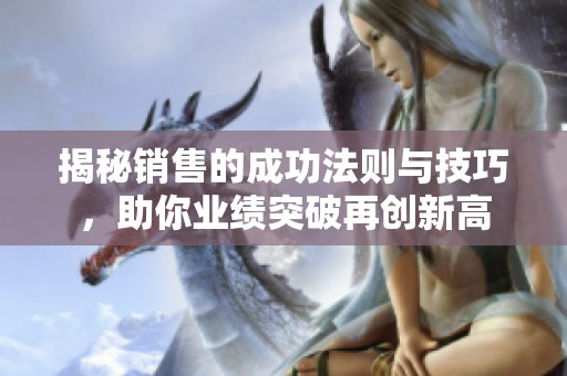 揭秘销售的成功法则与技巧，助你业绩突破再创新高