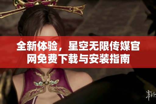 全新体验，星空无限传媒官网免费下载与安装指南