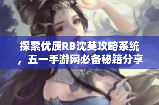 探索优质RB沈芙攻略系统，五一手游网必备秘籍分享