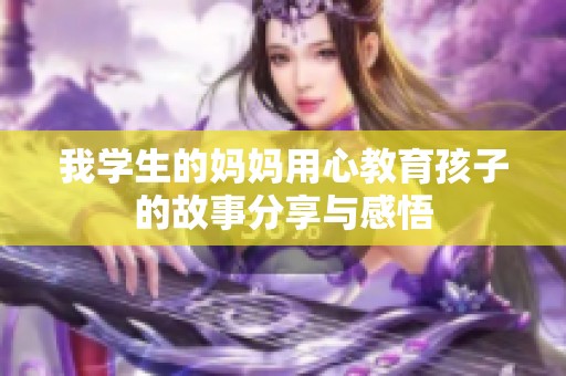 我学生的妈妈用心教育孩子的故事分享与感悟
